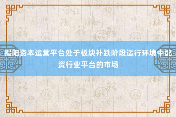 揭阳资本运营平台处于板块补跌阶段运行环境中配资行业平台的市场