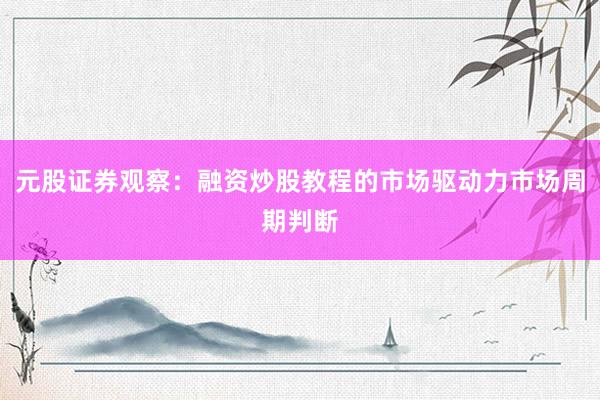 元股证券观察：融资炒股教程的市场驱动力市场周期判断