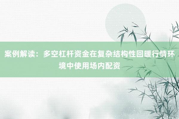案例解读：多空杠杆资金在复杂结构性回暖行情环境中使用场内配资