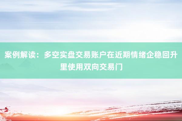 案例解读：多空实盘交易账户在近期情绪企稳回升里使用双向交易门