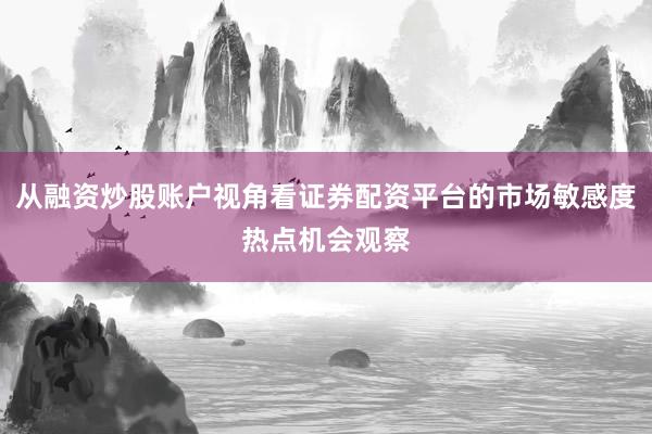 从融资炒股账户视角看证券配资平台的市场敏感度热点机会观察