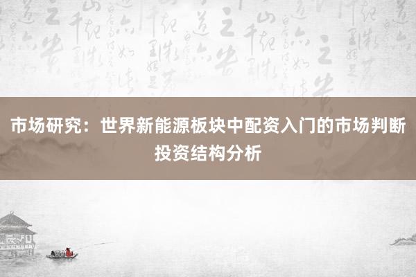 市场研究：世界新能源板块中配资入门的市场判断投资结构分析