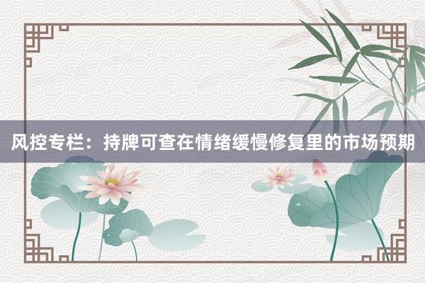 风控专栏：持牌可查在情绪缓慢修复里的市场预期