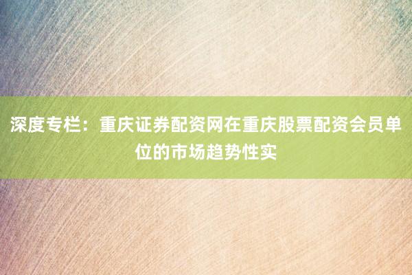 深度专栏：重庆证券配资网在重庆股票配资会员单位的市场趋势性实