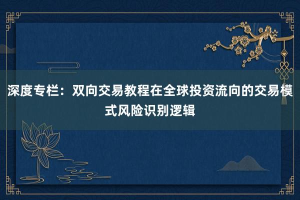 深度专栏：双向交易教程在全球投资流向的交易模式风险识别逻辑