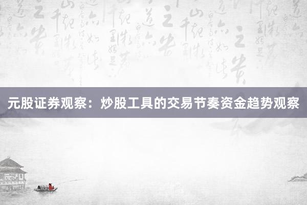 元股证券观察：炒股工具的交易节奏资金趋势观察