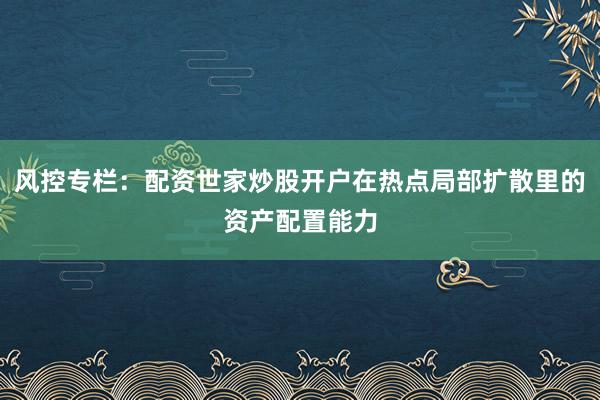 风控专栏：配资世家炒股开户在热点局部扩散里的资产配置能力