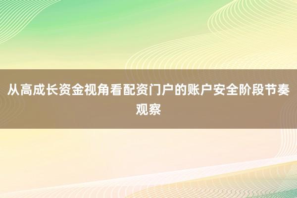 从高成长资金视角看配资门户的账户安全阶段节奏观察