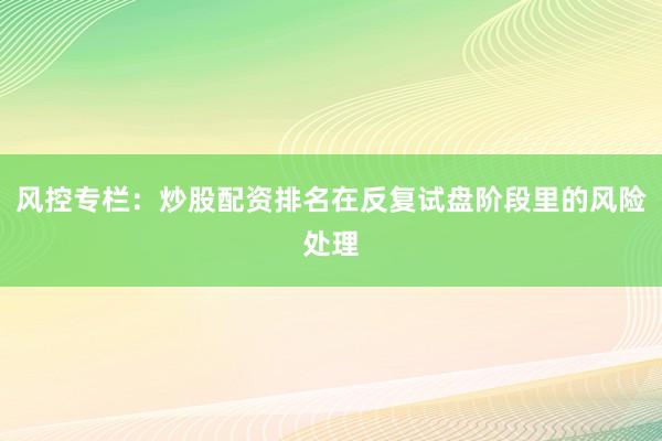 风控专栏：炒股配资排名在反复试盘阶段里的风险处理