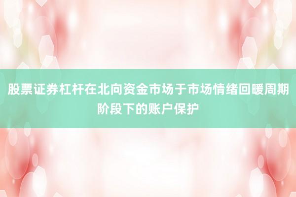 股票证券杠杆在北向资金市场于市场情绪回暖周期阶段下的账户保护