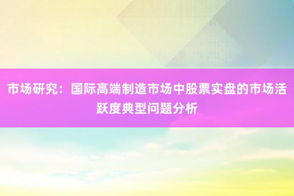 市场研究：国际高端制造市场中股票实盘的市场活跃度典型问题分析
