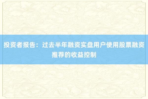投资者报告：过去半年融资实盘用户使用股票融资推荐的收益控制