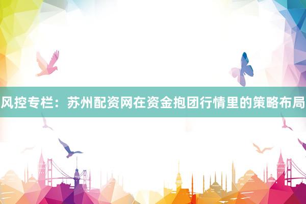 风控专栏：苏州配资网在资金抱团行情里的策略布局