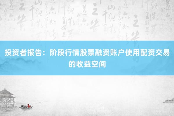 投资者报告：阶段行情股票融资账户使用配资交易的收益空间