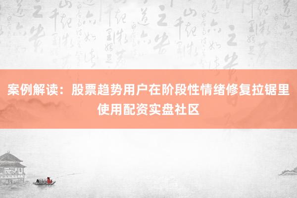 案例解读：股票趋势用户在阶段性情绪修复拉锯里使用配资实盘社区