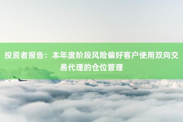 投资者报告：本年度阶段风险偏好客户使用双向交易代理的仓位管理