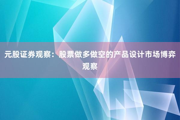 元股证券观察：股票做多做空的产品设计市场博弈观察