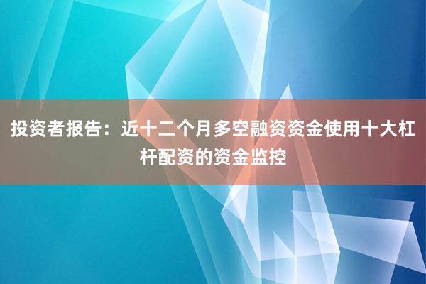 投资者报告：近十二个月多空融资资金使用十大杠杆配资的资金监控