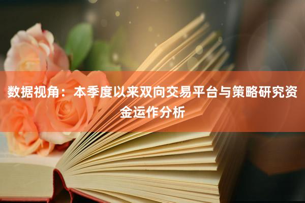数据视角：本季度以来双向交易平台与策略研究资金运作分析