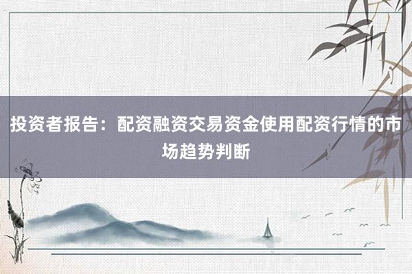 投资者报告：配资融资交易资金使用配资行情的市场趋势判断