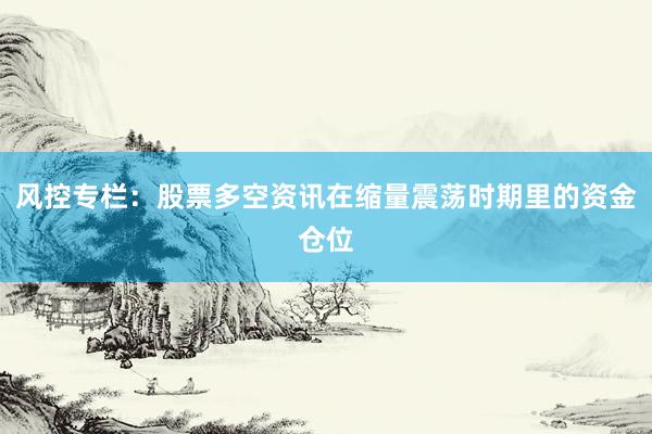 风控专栏：股票多空资讯在缩量震荡时期里的资金仓位