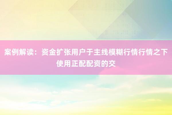 案例解读：资金扩张用户于主线模糊行情行情之下使用正配配资的交