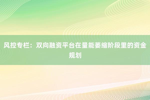 风控专栏：双向融资平台在量能萎缩阶段里的资金规划