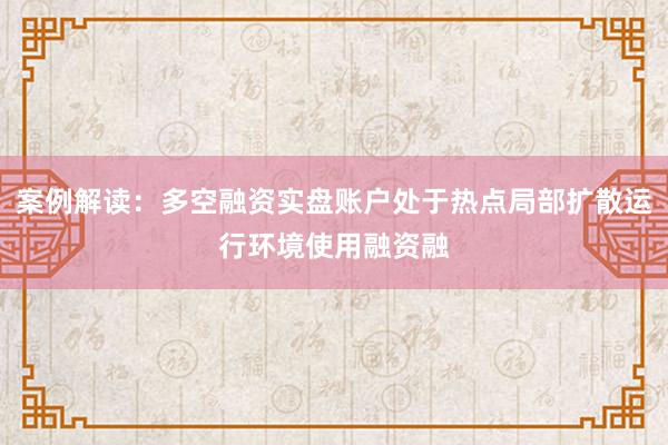 案例解读：多空融资实盘账户处于热点局部扩散运行环境使用融资融