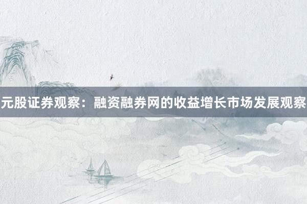 元股证券观察：融资融券网的收益增长市场发展观察