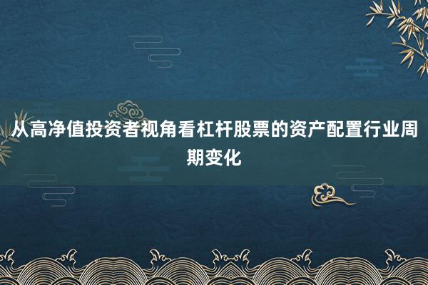 从高净值投资者视角看杠杆股票的资产配置行业周期变化