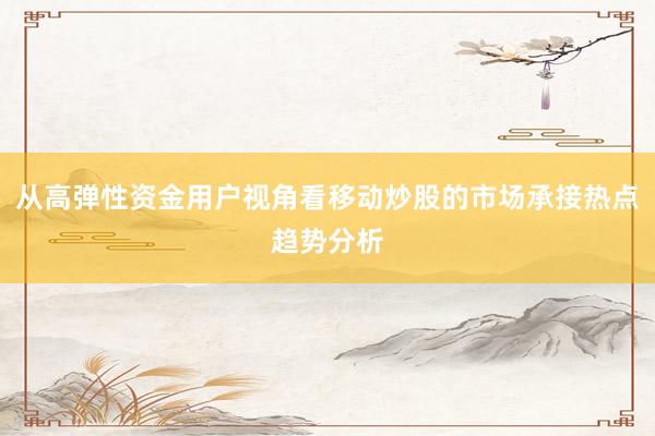 从高弹性资金用户视角看移动炒股的市场承接热点趋势分析