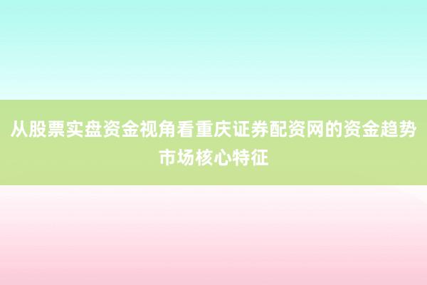 从股票实盘资金视角看重庆证券配资网的资金趋势市场核心特征