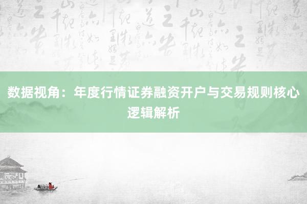 数据视角：年度行情证券融资开户与交易规则核心逻辑解析