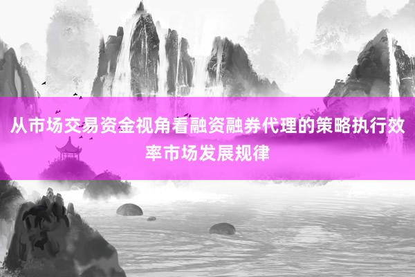 从市场交易资金视角看融资融券代理的策略执行效率市场发展规律