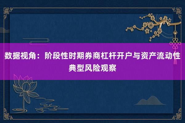 数据视角：阶段性时期券商杠杆开户与资产流动性典型风险观察