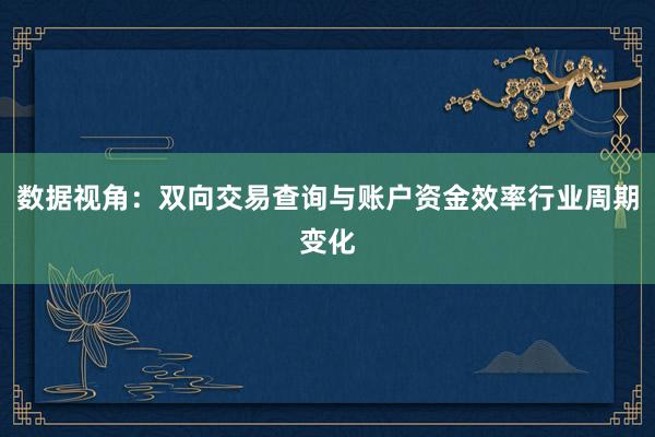 数据视角：双向交易查询与账户资金效率行业周期变化