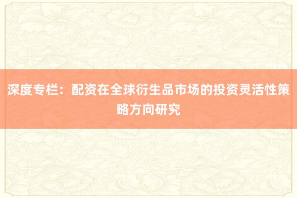 深度专栏：配资在全球衍生品市场的投资灵活性策略方向研究