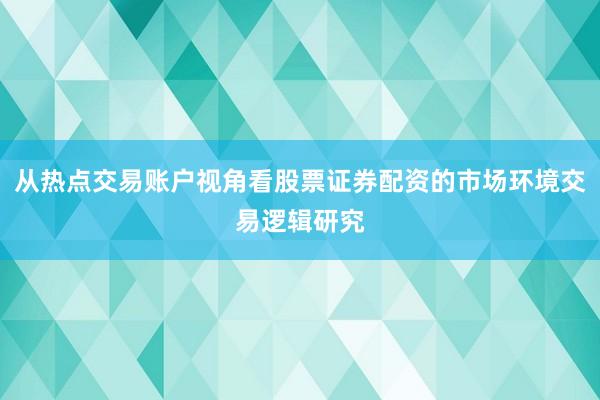 从热点交易账户视角看股票证券配资的市场环境交易逻辑研究