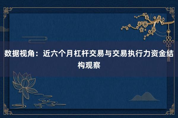 数据视角：近六个月杠杆交易与交易执行力资金结构观察