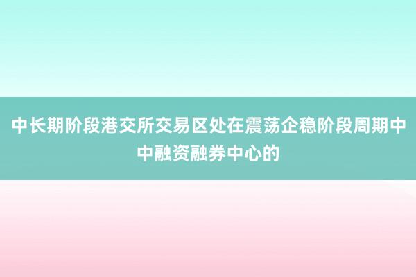 中长期阶段港交所交易区处在震荡企稳阶段周期中中融资融券中心的