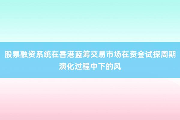股票融资系统在香港蓝筹交易市场在资金试探周期演化过程中下的风