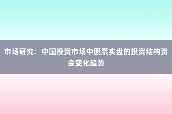 市场研究：中国投资市场中股票实盘的投资结构资金变化趋势