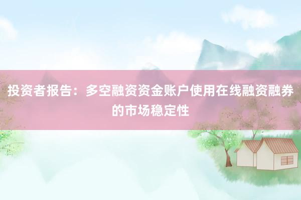 投资者报告：多空融资资金账户使用在线融资融券的市场稳定性