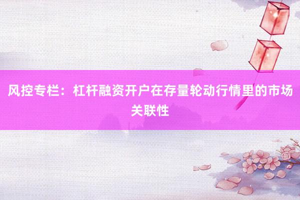 风控专栏：杠杆融资开户在存量轮动行情里的市场关联性