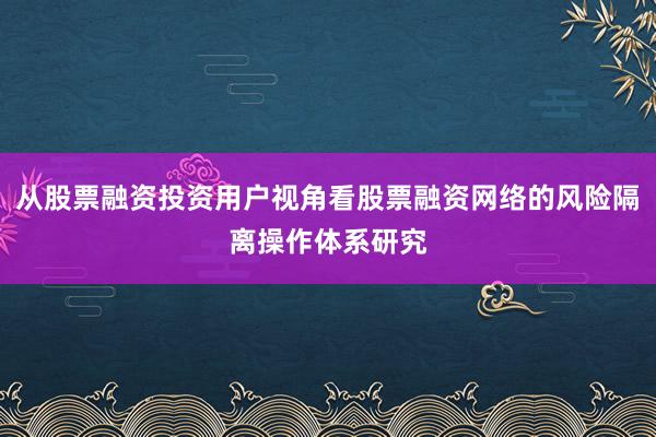 从股票融资投资用户视角看股票融资网络的风险隔离操作体系研究
