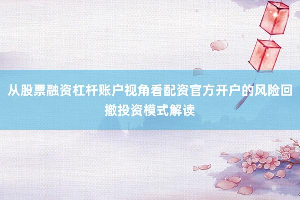 从股票融资杠杆账户视角看配资官方开户的风险回撤投资模式解读