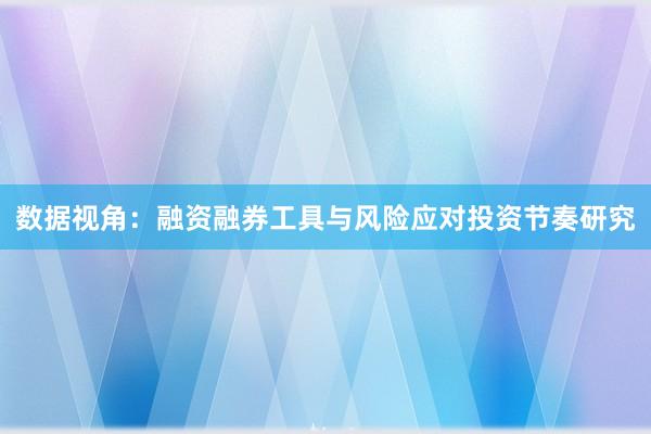 数据视角：融资融券工具与风险应对投资节奏研究