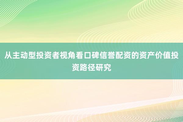 从主动型投资者视角看口碑信誉配资的资产价值投资路径研究