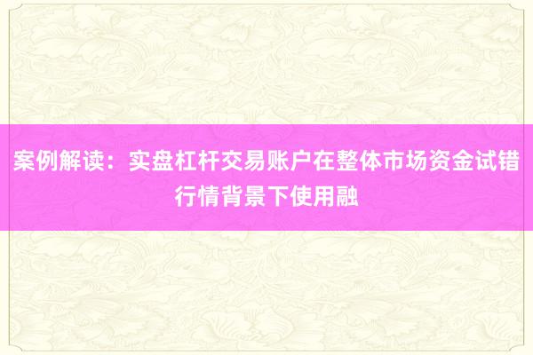 案例解读：实盘杠杆交易账户在整体市场资金试错行情背景下使用融