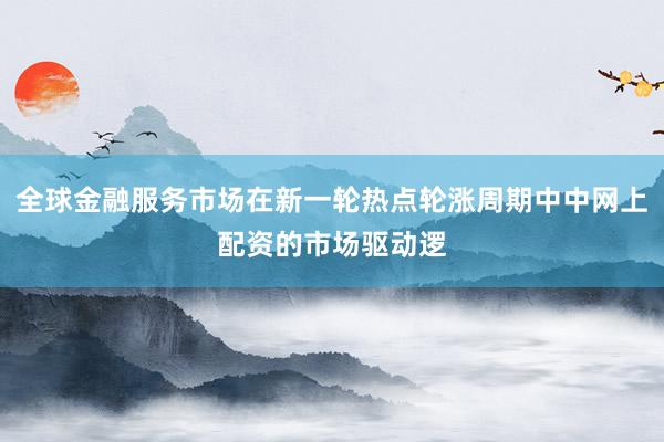 全球金融服务市场在新一轮热点轮涨周期中中网上配资的市场驱动逻